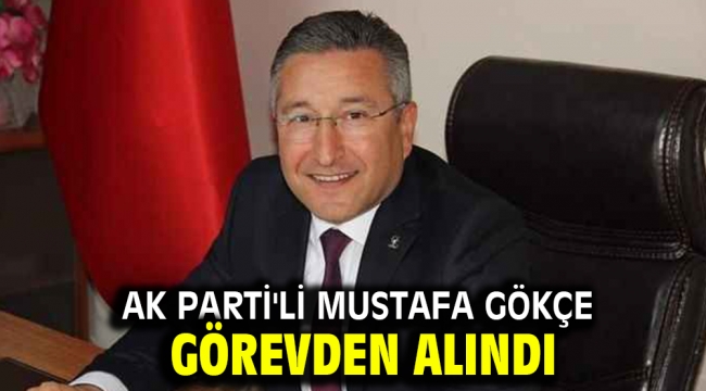 AK Parti'li Mustafa Gökçe görevden alındı