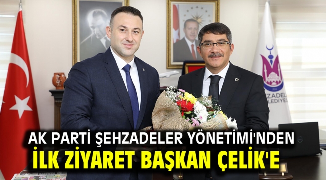 Ak Parti Şehzadeler Yönetimi'nden İlk Ziyaret Başkan Çelik'e