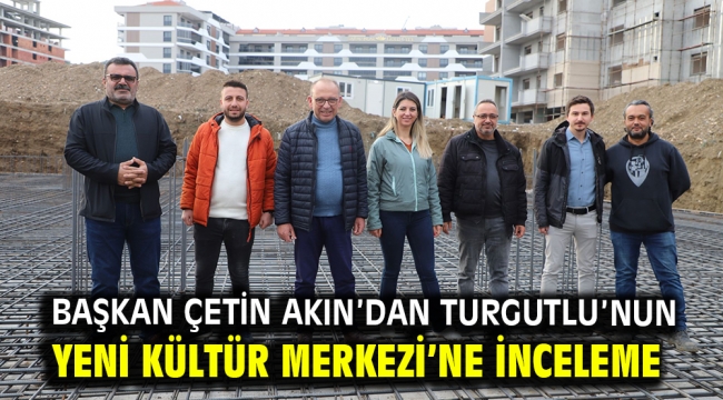 Başkan Çetin Akın'dan Turgutlu'nun Yeni Kültür Merkezi'ne İnceleme 