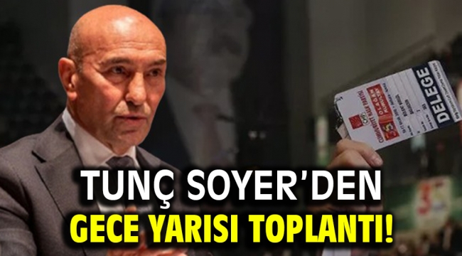 Tunç Soyer'den gece yarısı toplantı!