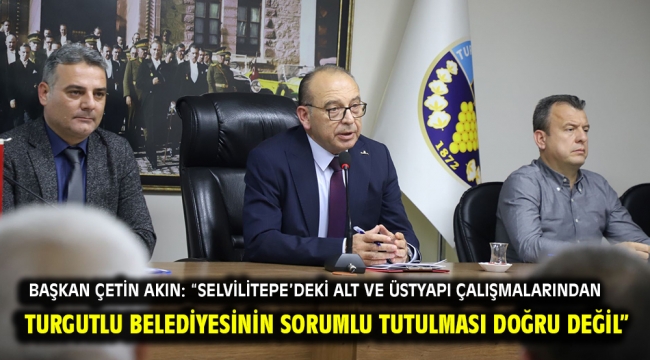 Başkan Çetin Akın: "Selvilitepe'deki alt ve üstyapı çalışmalarından Turgutlu Belediyesinin sorumlu tutulması doğru değil"