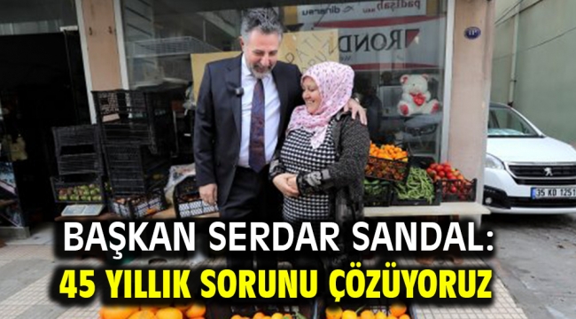 Başkan Serdar Sandal: 45 yıllık sorunu çözüyoruz