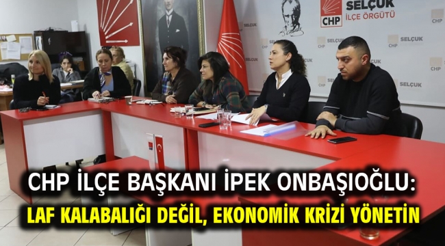 CHP İlçe başkanı İpek Onbaşıoğlu: Laf kalabalığı değil, ekonomik krizi yönetin