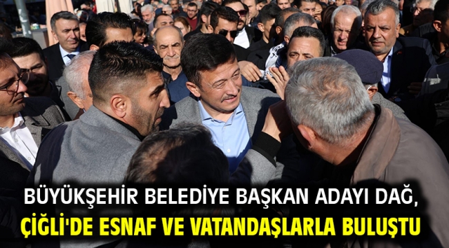 Büyükşehir Belediye Başkan Adayı Dağ, Çiğli'de esnaf ve vatandaşlarla buluştu