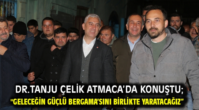 Dr.Tanju Çelik Atmaca'da konuştu; "Geleceğin güçlü Bergama'sını birlikte yaratacağız"