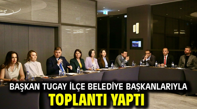 Başkan Tugay ilçe belediye başkanlarıyla toplantı yaptı