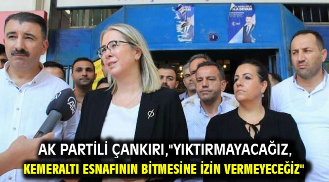 AK PARTİLİ ÇANKIRI,"YIKTIRMAYACAĞIZ, KEMERALTI ESNAFININ BİTMESİNE İZİN VERMEYECEĞİZ"