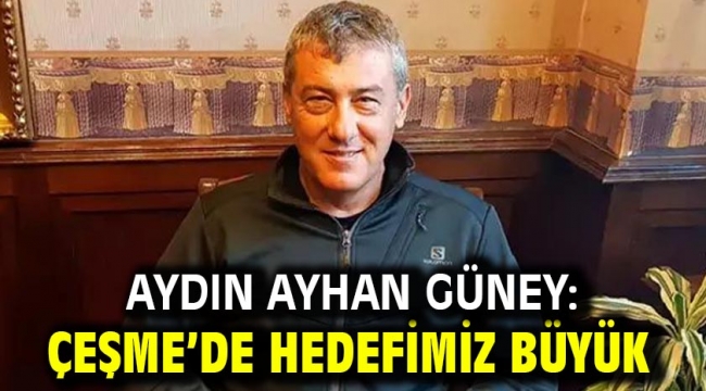 Aydın Ayhan Güney: Çeşme'de hedefimiz büyük