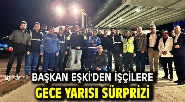 Başkan Eşki'den işçilere gece yarısı sürprizi