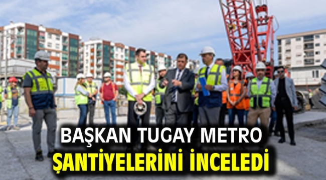 Başkan Tugay metro şantiyelerini inceledi