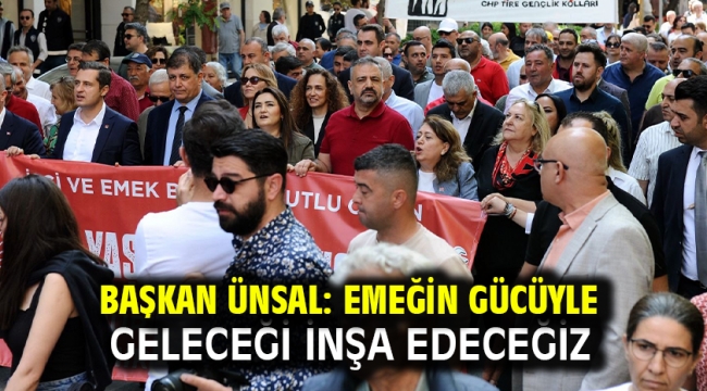 Başkan Ünsal: Emeğin gücüyle geleceği inşa edeceğiz! 