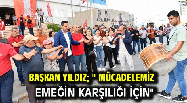 Başkan Yıldız; " Mücadelemiz emeğin karşılığı için"