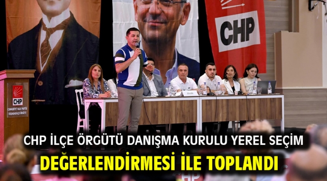 CHP İLÇE ÖRGÜTÜ DANIŞMA KURULU YEREL SEÇİM DEĞERLENDİRMESİ İLE TOPLANDI