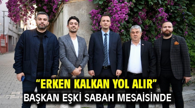 "Erken kalkan yol alır" Başkan Eşki sabah mesaisinde