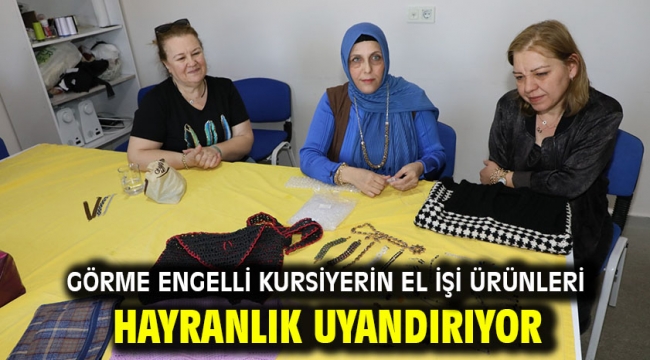 Görme Engelli Kursiyerin El İşi Ürünleri Hayranlık Uyandırıyor