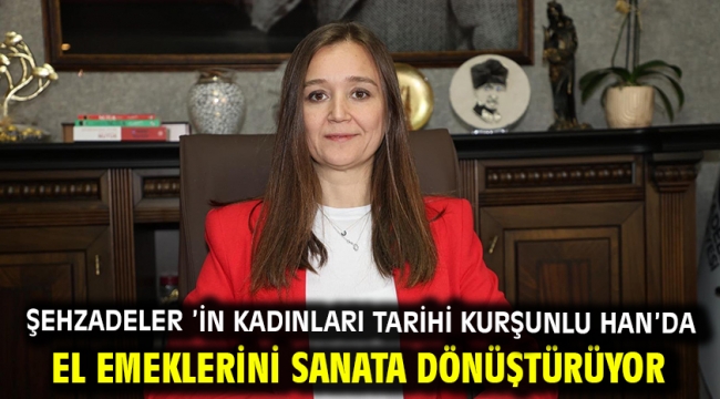 Şehzadeler 'İn Kadınları Tarihi Kurşunlu Han'da El Emeklerini Sanata Dönüştürüyor