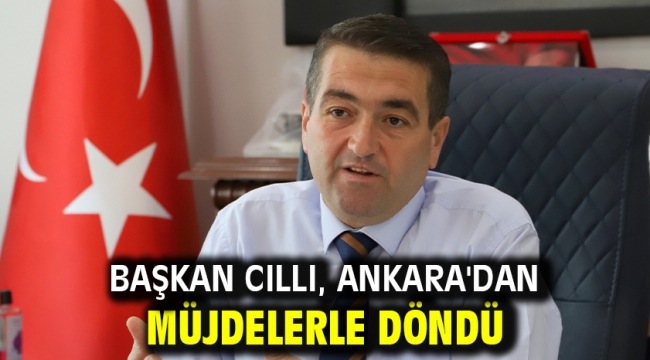 Başkan Cıllı, Ankara'dan Müjdelerle Döndü