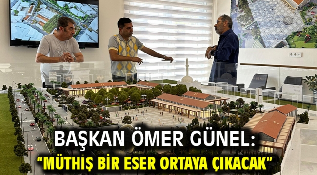 BAŞKAN ÖMER GÜNEL: "MÜTHİŞ BİR ESER ORTAYA ÇIKACAK"