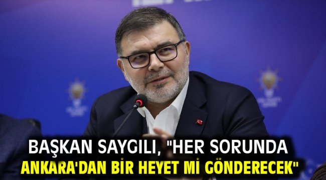 Başkan Saygılı, "Her sorunda Ankara'dan bir heyet mi gönderecek"