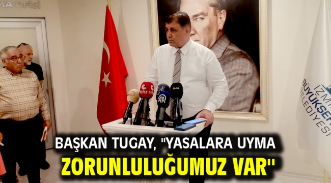 Başkan Tugay, ''yasalara uyma zorunluluğumuz var''