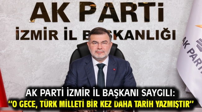 AK Parti İzmir İl Başkanı Saygılı: ''O gece, Türk milleti bir kez daha tarih yazmıştır''