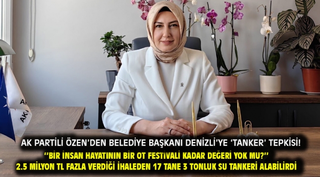 AK Partili Özen'den Belediye Başkanı Denizli'ye 'tanker' tepkisi! ''Bir insan hayatının bir ot festivali kadar değeri yok mu?'' 2.5 Milyon TL fazla verdiği ihaleden 17 tane 3 tonluk su tankeri alabilirdi