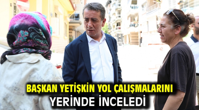 Başkan Yetişkin Yol Çalışmalarını Yerinde İnceledi