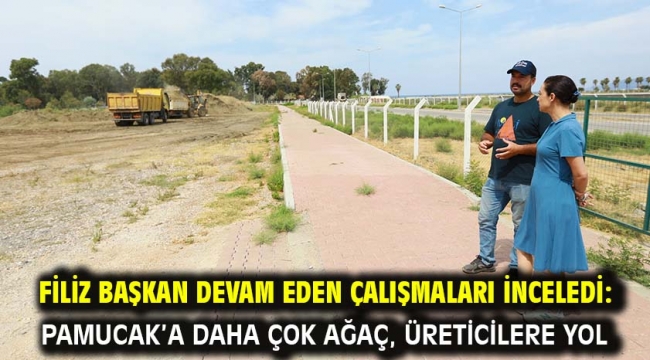 Filiz Başkan Devam Eden Çalışmaları İnceledi: Pamucak'a Daha Çok Ağaç, Üreticilere Yol