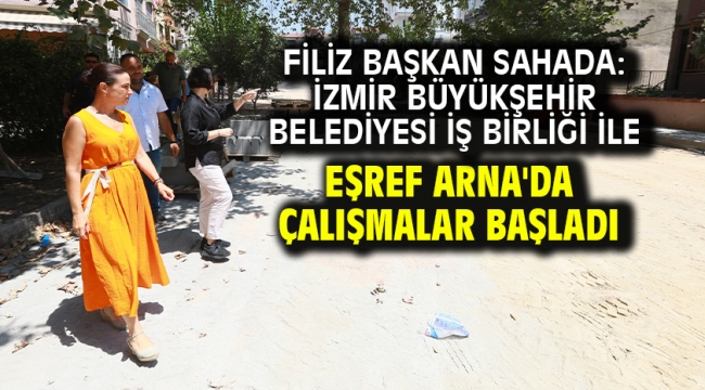 Filiz Başkan Sahada: İzmir Büyükşehir Belediyesi İş Birliği İle Eşref Arna'da Çalışmalar Başladı