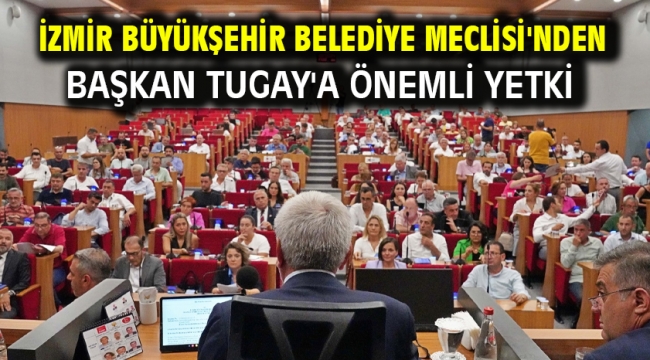 İzmir Büyükşehir Belediye Meclisi'nden Başkan Tugay'a önemli yetki