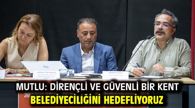 Mutlu: Dirençli ve güvenli bir kent belediyeciliğini hedefliyoruz