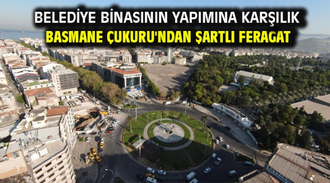 Belediye binasının yapımına karşılık Basmane Çukuru'ndan şartlı feragat