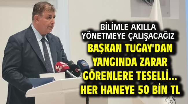 Bilimle akılla yönetmeye çalışacağız...Başkan Tugay'dan yangında zarar görenlere teselli... HER HANEYE 50 BİN TL