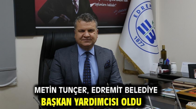 Metin Tunçer, Edremit Belediye Başkan Yardımcısı oldu