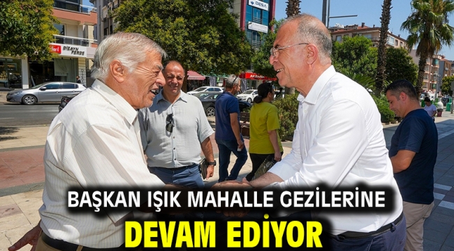 Başkan Işık mahalle gezilerine devam ediyor