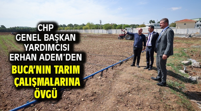 CHP Genel Başkan Yardımcısı Erhan Adem'den Buca'nın tarım çalışmalarına övgü