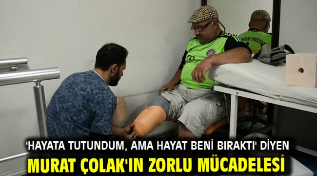 'HAYATA TUTUNDUM, AMA HAYAT BENİ BIRAKTI' DİYEN MURAT ÇOLAK'IN ZORLU MÜCADELESİ