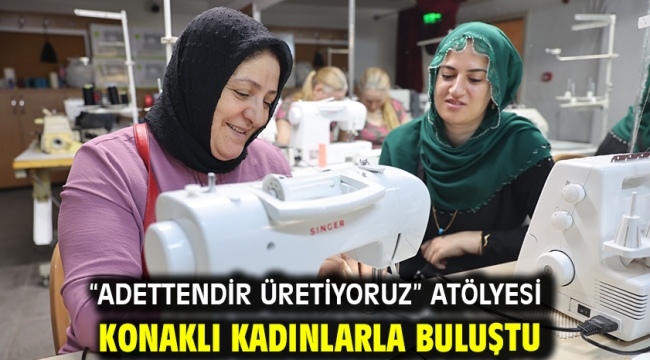 "Adettendir Üretiyoruz" atölyesi Konaklı kadınlarla buluştu