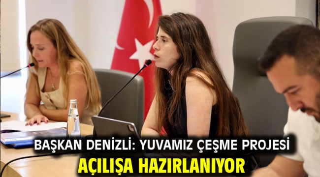  Başkan Denizli: Yuvamız Çeşme Projesi Açılışa Hazırlanıyor