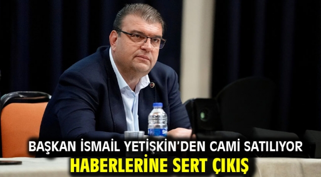  Başkan İsmail Yetişkin'den cami satılıyor haberlerine sert çıkış