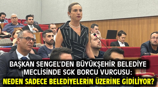 Başkan Sengel'den büyükşehir belediye meclisinde SGK borcu vurgusu: neden sadece belediyelerin üzerine gidiliyor?