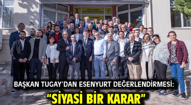 Başkan Tugay'dan Esenyurt değerlendirmesi: "Siyasi bir karar"