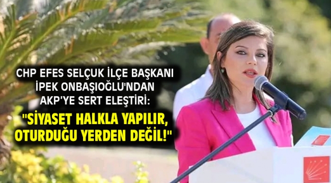 CHP Efes Selçuk İlçe Başkanı İpek Onbaşıoğlu'ndan AKP'ye Sert Eleştiri: "Siyaset Halkla Yapılır, Oturduğu Yerden Değil!"