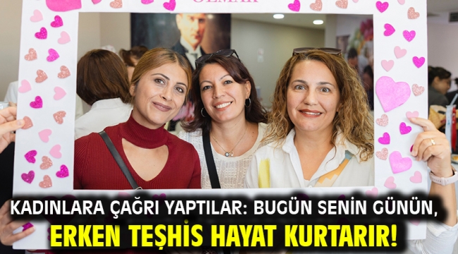 Kadınlara çağrı yaptılar: Bugün senin günün, Erken Teşhis Hayat Kurtarır!