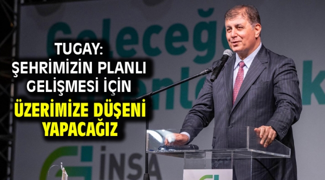 Tugay: Şehrimizin planlı gelişmesi için üzerimize düşeni yapacağız