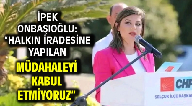 İPEK ONBAŞIOĞLU: "HALKIN İRADESİNE YAPILAN MÜDAHALEYİ KABUL ETMİYORUZ"