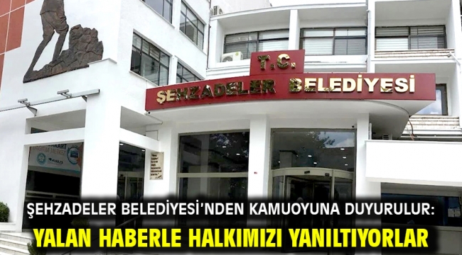 Şehzadeler Belediyesi'nden Kamuoyuna Duyurulur: Yalan Haberle Halkımızı Yanıltıyorlar