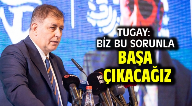 Tugay: Biz bu sorunla başa çıkacağız