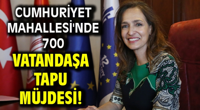 Cumhuriyet Mahallesi'nde 700 vatandaşa tapu müjdesi!