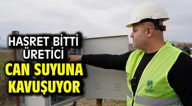 HASRET BİTTİ ÜRETİCİ CAN SUYUNA KAVUŞUYOR